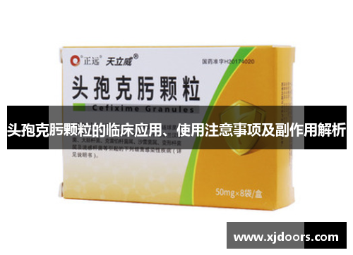 头孢克肟颗粒的临床应用、使用注意事项及副作用解析
