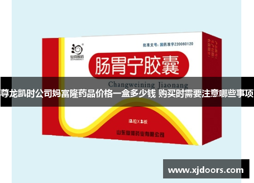 尊龙凯时公司妈富隆药品价格一盒多少钱 购买时需要注意哪些事项