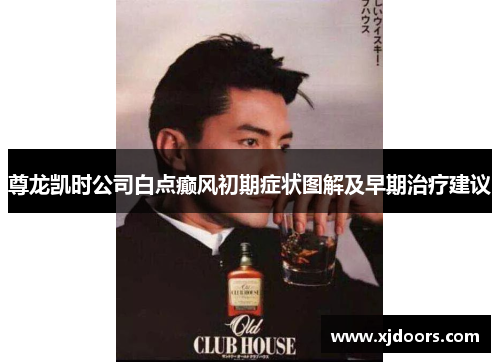 尊龙凯时公司白点癫风初期症状图解及早期治疗建议